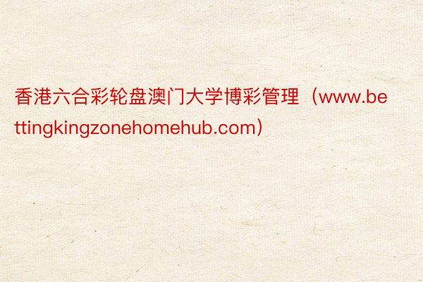 香港六合彩轮盘澳门大学博彩管理（www.bettingkingzonehomehub.com）