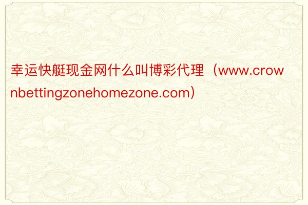幸运快艇现金网什么叫博彩代理（www.crownbettingzonehomezone.com）