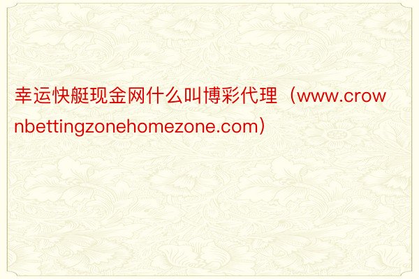 幸运快艇现金网什么叫博彩代理（www.crownbettingzonehomezone.com）