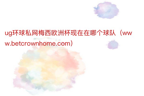 ug环球私网梅西欧洲杯现在在哪个球队（www.betcrownhome.com）