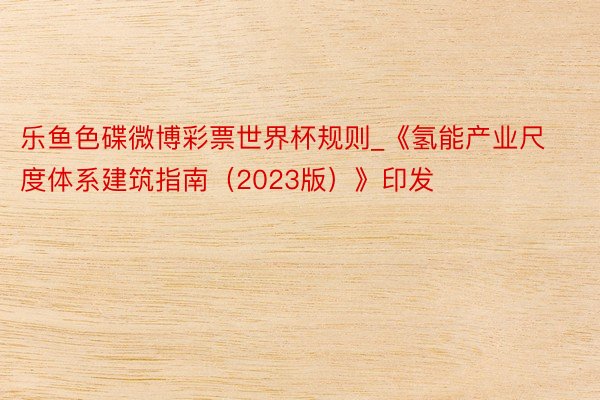 乐鱼色碟微博彩票世界杯规则_《氢能产业尺度体系建筑指南(2023版)》印发