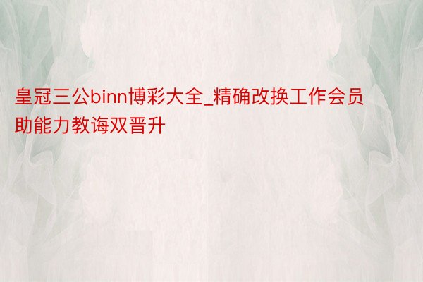 皇冠三公binn博彩大全_精确改换工作会员 助能力教诲双晋升
