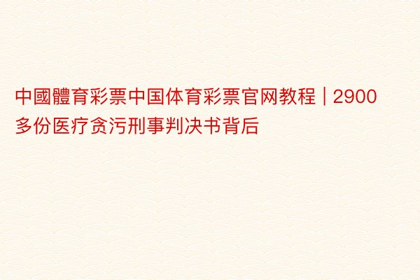 中國體育彩票中国体育彩票官网教程 | 2900多份医疗贪污刑事判决书背后