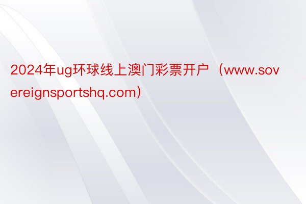 2024年ug环球线上澳门彩票开户（www.sovereignsportshq.com）