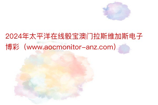 2024年太平洋在线骰宝澳门拉斯维加斯电子博彩（www.aocmonitor-anz.com）