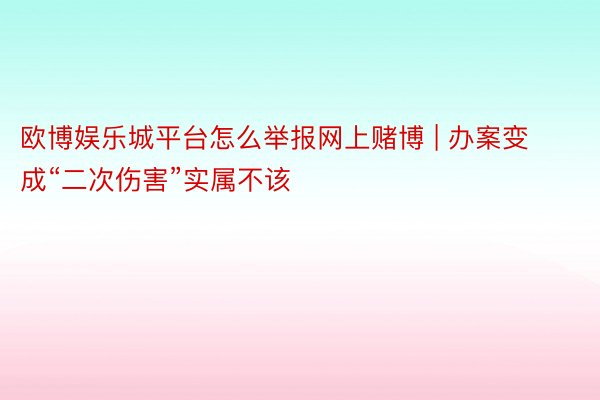 欧博娱乐城平台怎么举报网上赌博 | 办案变成“二次伤害”实属不该