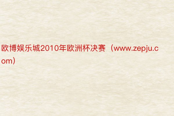 欧博娱乐城2010年欧洲杯决赛（www.zepju.com）