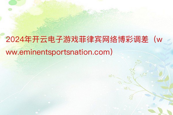 2024年开云电子游戏菲律宾网络博彩调差（www.eminentsportsnation.com）