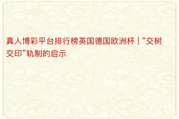 真人博彩平台排行榜英国德国欧洲杯 | “交树交印”轨制的启示