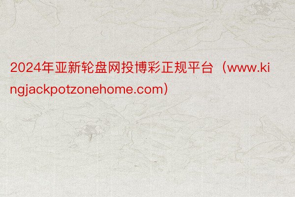 2024年亚新轮盘网投博彩正规平台（www.kingjackpotzonehome.com）