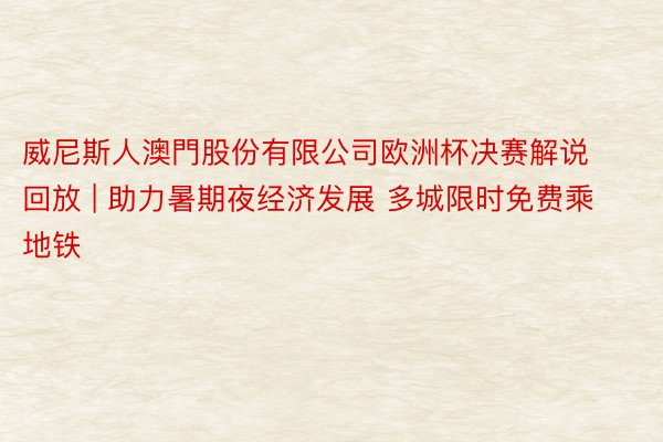 威尼斯人澳門股份有限公司欧洲杯决赛解说回放 | 助力暑期夜经济发展 多城限时免费乘地铁