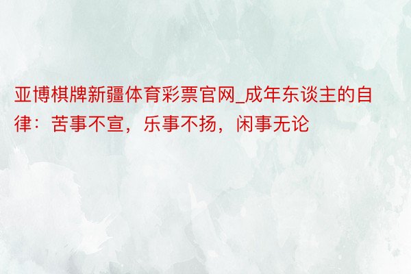 亚博棋牌新疆体育彩票官网_成年东谈主的自律：苦事不宣，乐事不扬，闲事无论