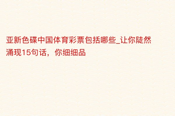 亚新色碟中国体育彩票包括哪些_让你陡然涌现15句话,你细细品