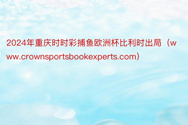 2024年重庆时时彩捕鱼欧洲杯比利时出局（www.crownsportsbookexperts.com）