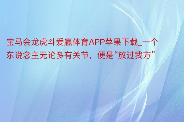 宝马会龙虎斗爱赢体育APP苹果下载_一个东说念主无论多有关节，便是“放过我方”