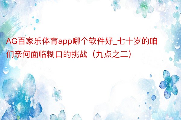 AG百家乐体育app哪个软件好_七十岁的咱们奈何面临糊口的挑战（九点之二）