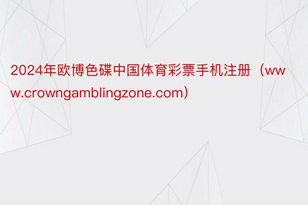 2024年欧博色碟中国体育彩票手机注册（www.crowngamblingzone.com）
