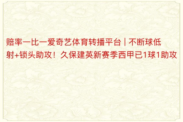赔率一比一爱奇艺体育转播平台 | 不断球低射+锁头助攻!久保建英新赛季西甲已1球1助攻