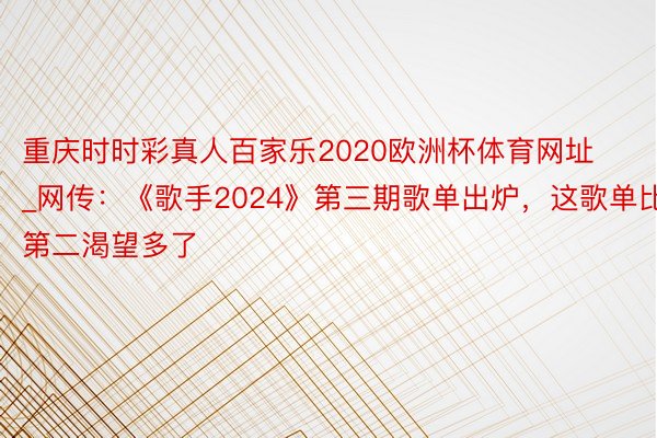 重庆时时彩真人百家乐2020欧洲杯体育网址_网传：《歌手2024》第三期歌单出炉，这歌单比第二渴望多了