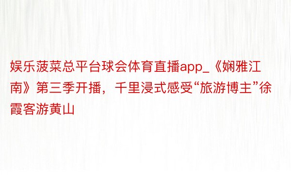 娱乐菠菜总平台球会体育直播app_《娴雅江南》第三季开播，千里浸式感受“旅游博主”徐霞客游黄山