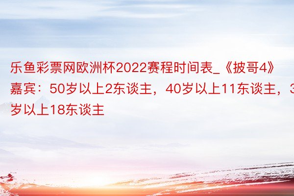 乐鱼彩票网欧洲杯2022赛程时间表_《披哥4》嘉宾：50岁以上2东谈主，40岁以上11东谈主，30岁以上18东谈主