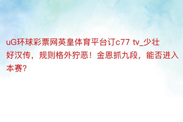 uG环球彩票网英皇体育平台订c77 tv_少壮好汉传，规则格外狞恶！金恩抓九段，能否进入本赛？