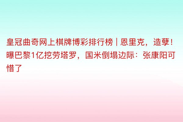 皇冠曲奇网上棋牌博彩排行榜 | 恩里克，造孽！曝巴黎1亿挖劳塔罗，国米倒塌边际：张康阳可惜了