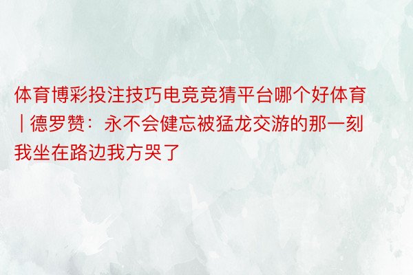体育博彩投注技巧电竞竞猜平台哪个好体育 | 德罗赞：永不会健忘被猛龙交游的那一刻 我坐在路边我方哭了
