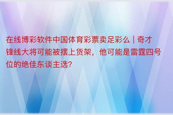 在线博彩软件中国体育彩票卖足彩么 | 奇才锋线大将可能被摆上货架，他可能是雷霆四号位的绝佳东谈主选？
