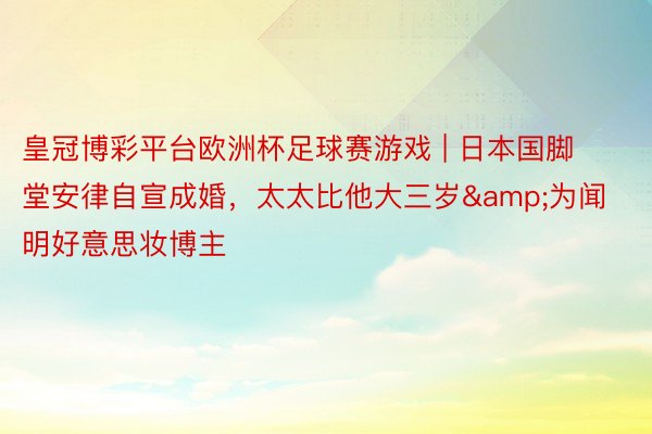 皇冠博彩平台欧洲杯足球赛游戏 | 日本国脚堂安律自宣成婚，太太比他大三岁&为闻明好意思妆博主