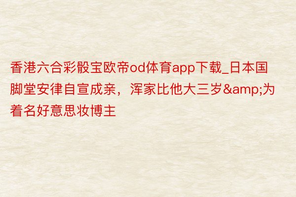 香港六合彩骰宝欧帝od体育app下载_日本国脚堂安律自宣成亲，浑家比他大三岁&为着名好意思妆博主