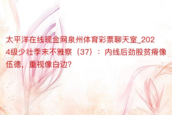 太平洋在线现金网泉州体育彩票聊天室_2024级少壮季末不雅察（37）：内线后劲股贫瘠像伍德，重视像白边？