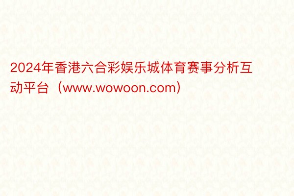 2024年香港六合彩娱乐城体育赛事分析互动平台（www.wowoon.com）