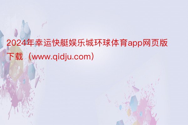 2024年幸运快艇娱乐城环球体育app网页版下载（www.qidju.com）