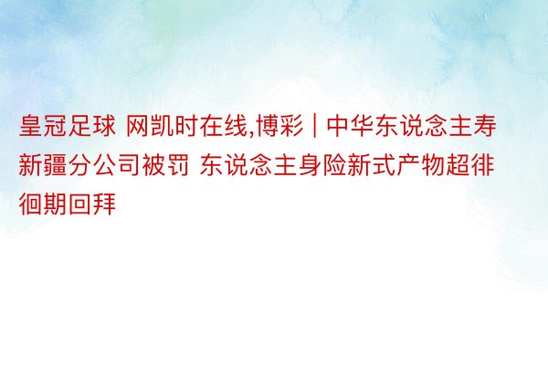 皇冠足球 网凯时在线,博彩 | 中华东说念主寿新疆分公司被罚 东说念主身险新式产物超徘徊期回拜