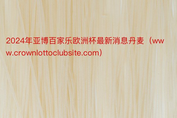 2024年亚博百家乐欧洲杯最新消息丹麦（www.crownlottoclubsite.com）