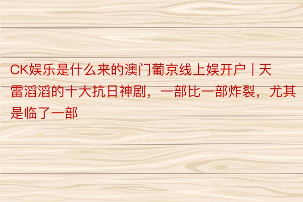 CK娱乐是什么来的澳门葡京线上娱开户 | 天雷滔滔的十大抗日神剧，一部比一部炸裂，尤其是临了一部