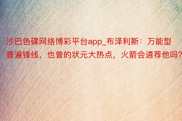 沙巴色碟网络博彩平台app_布泽利斯：万能型普遍锋线，也曾的状元大热点，火箭会遴荐他吗？