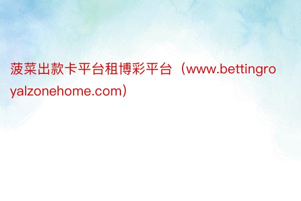 菠菜出款卡平台租博彩平台（www.bettingroyalzonehome.com）