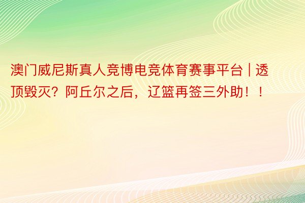澳门威尼斯真人竞博电竞体育赛事平台 | 透顶毁灭？阿丘尔之后，辽篮再签三外助！！