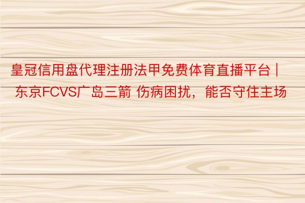 皇冠信用盘代理注册法甲免费体育直播平台 | 东京FCVS广岛三箭 伤病困扰，能否守住主场