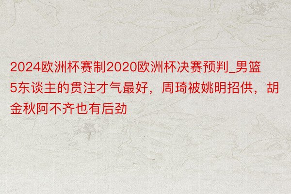 2024欧洲杯赛制2020欧洲杯决赛预判_男篮5东谈主的贯注才气最好，周琦被姚明招供，胡金秋阿不齐也有后劲