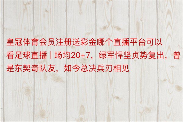 皇冠体育会员注册送彩金哪个直播平台可以看足球直播 | 场均20+7，绿军悍坚贞势复出，曾是东契奇队友，如今总决兵刃相见