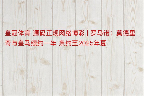 皇冠体育 源码正规网络博彩 | 罗马诺:莫德里奇与皇马续约一年 条约至2025年夏