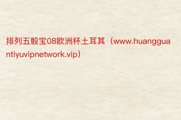 排列五骰宝08欧洲杯土耳其（www.huangguantiyuvipnetwork.vip）