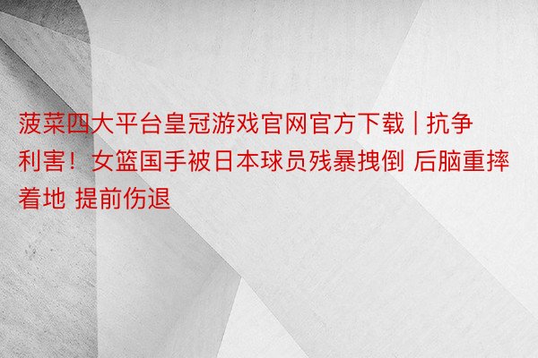 菠菜四大平台皇冠游戏官网官方下载 | 抗争利害！女篮国手被日本球员残暴拽倒 后脑重摔着地 提前伤退