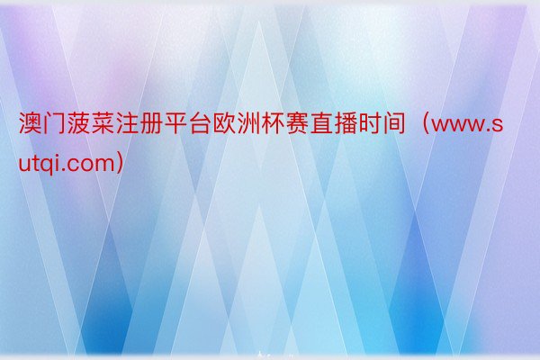 澳门菠菜注册平台欧洲杯赛直播时间（www.sutqi.com）