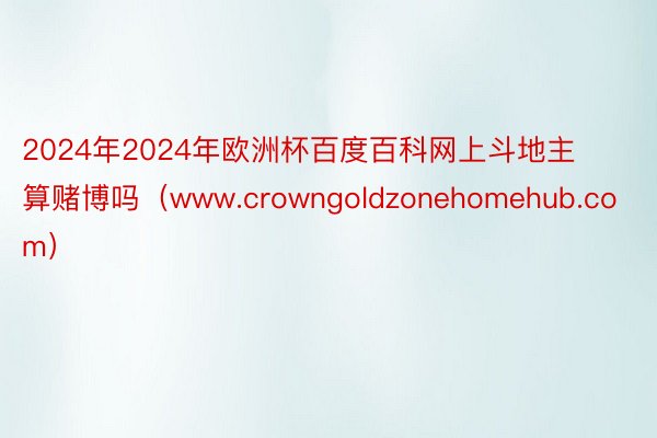 2024年2024年欧洲杯百度百科网上斗地主算赌博吗（www.crowngoldzonehomehub.com）