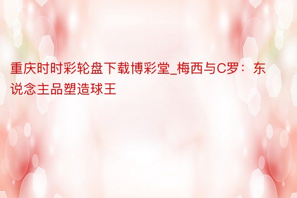 重庆时时彩轮盘下载博彩堂_梅西与C罗：东说念主品塑造球王