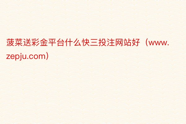 菠菜送彩金平台什么快三投注网站好（www.zepju.com）